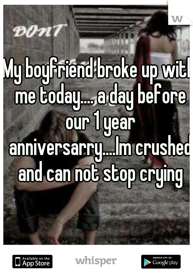 My boyfriend broke up with me today.... a day before our 1 year anniversarry....Im crushed and can not stop crying