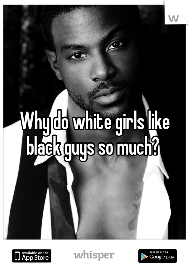 Why do white girls like black guys so much? 