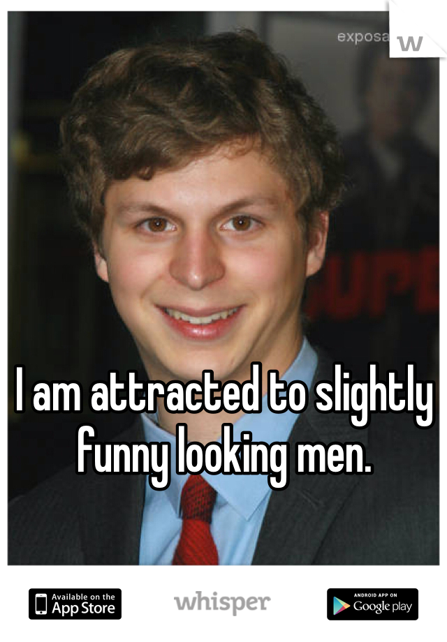 I am attracted to slightly funny looking men. 