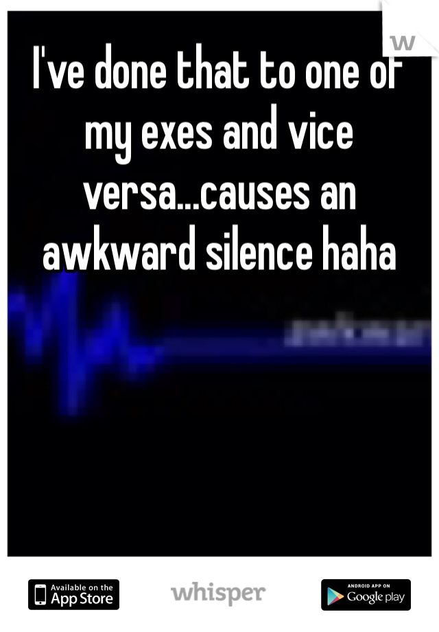 I've done that to one of my exes and vice versa...causes an awkward silence haha