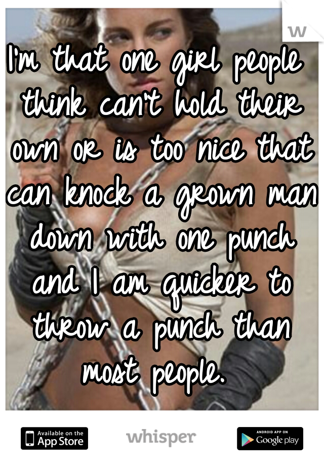 I'm that one girl people think can't hold their own or is too nice that can knock a grown man down with one punch and I am quicker to throw a punch than most people. 
