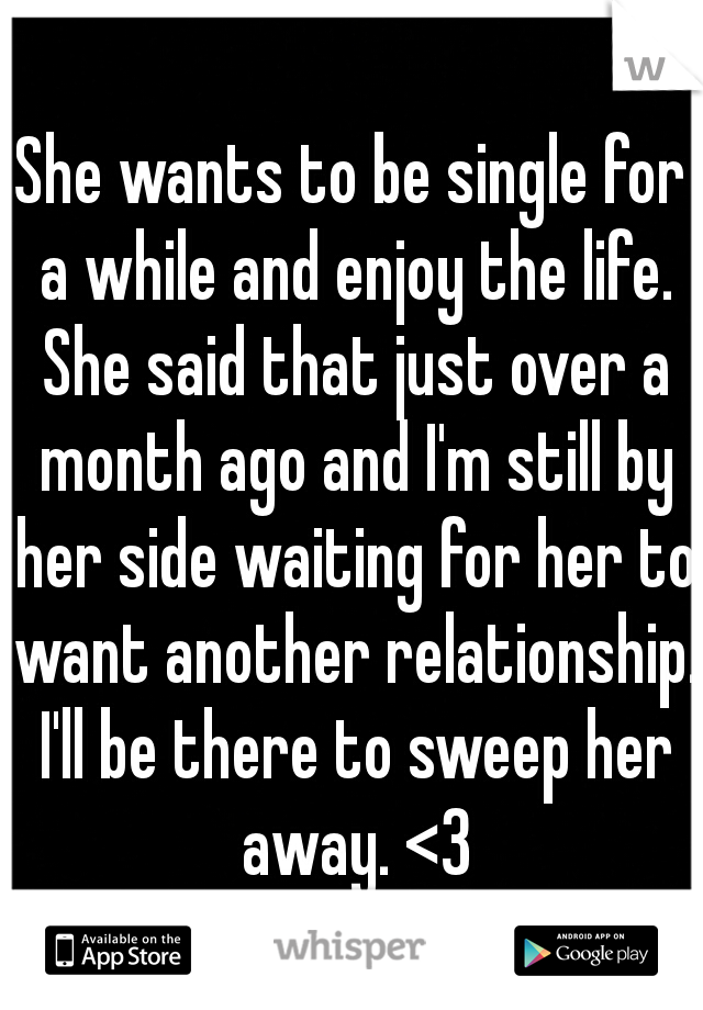 She wants to be single for a while and enjoy the life. She said that just over a month ago and I'm still by her side waiting for her to want another relationship. I'll be there to sweep her away. <3