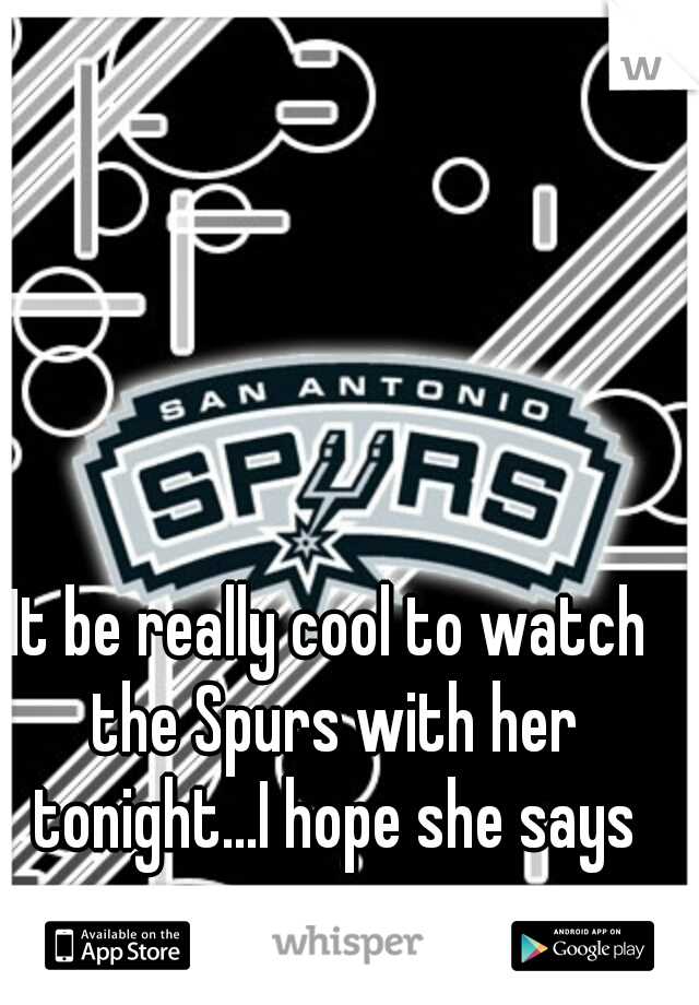 It be really cool to watch the Spurs with her tonight...I hope she says yes.