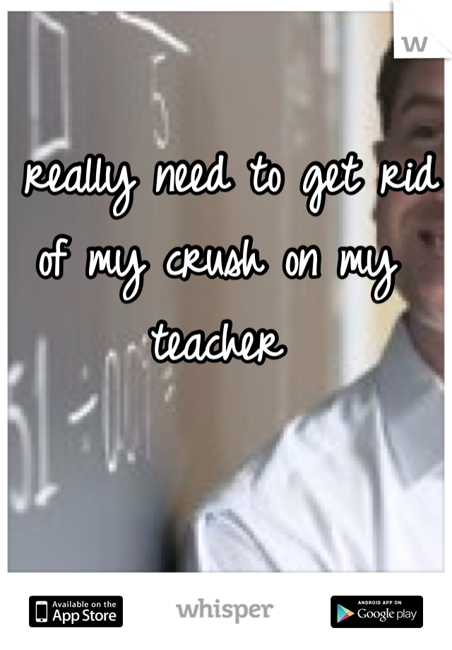 I really need to get rid of my crush on my teacher 