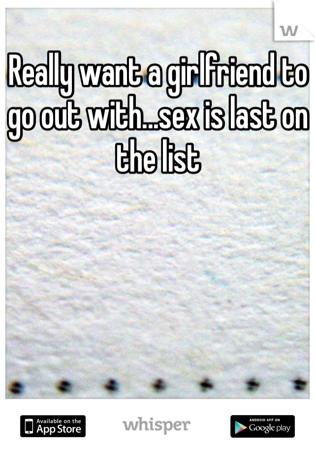 Really want a girlfriend to go out with...sex is last on the list 