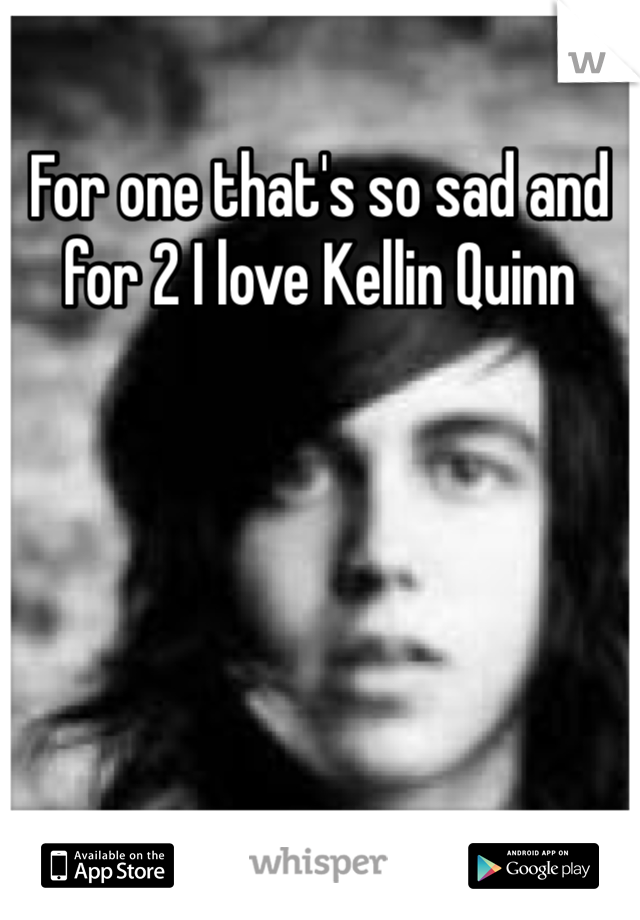 For one that's so sad and for 2 I love Kellin Quinn