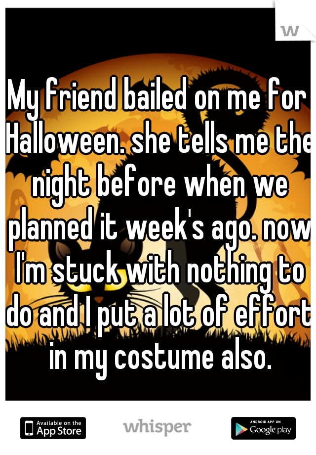 My friend bailed on me for Halloween. she tells me the night before when we planned it week's ago. now I'm stuck with nothing to do and I put a lot of effort in my costume also.