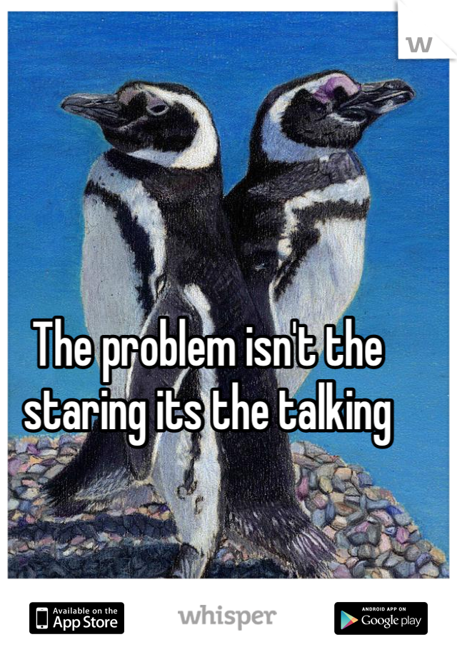 The problem isn't the staring its the talking