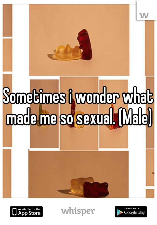 Sometimes i wonder what made me so sexual. (Male)