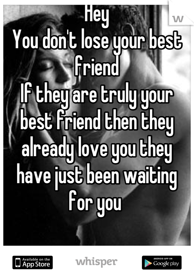 Hey 
You don't lose your best friend 
If they are truly your best friend then they already love you they have just been waiting for you 
