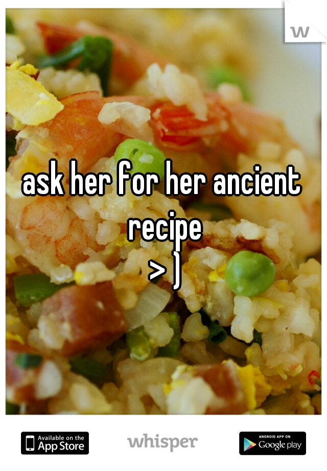 ask her for her ancient recipe
 > )