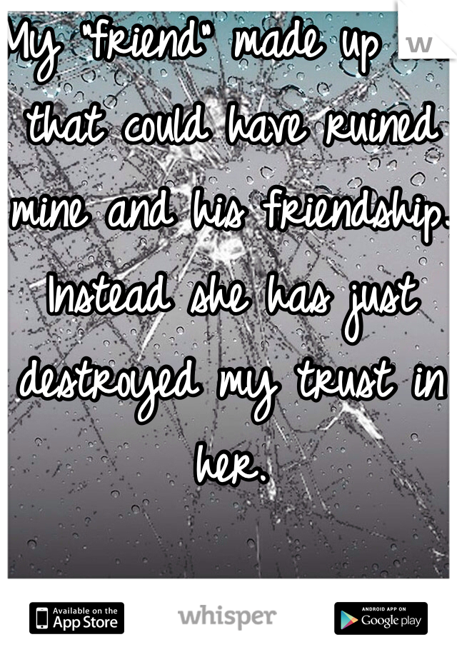 My "friend" made up lies that could have ruined mine and his friendship. Instead she has just destroyed my trust in her. 