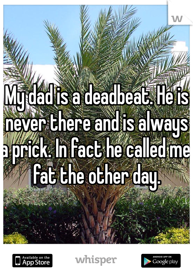 My dad is a deadbeat. He is never there and is always a prick. In fact he called me fat the other day.