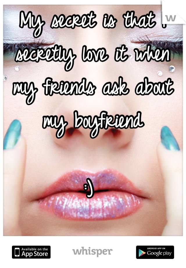 My secret is that I secretly love it when my friends ask about my boyfriend 

:) 