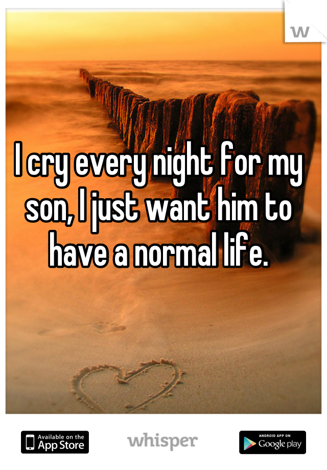I cry every night for my son, I just want him to have a normal life.