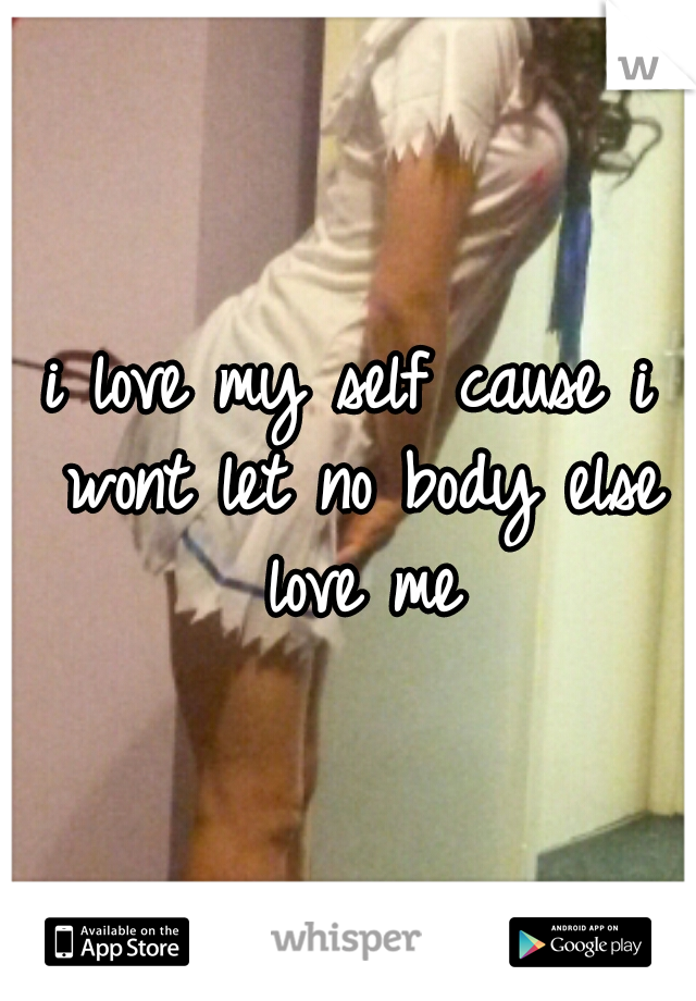 i love my self cause i wont let no body else love me