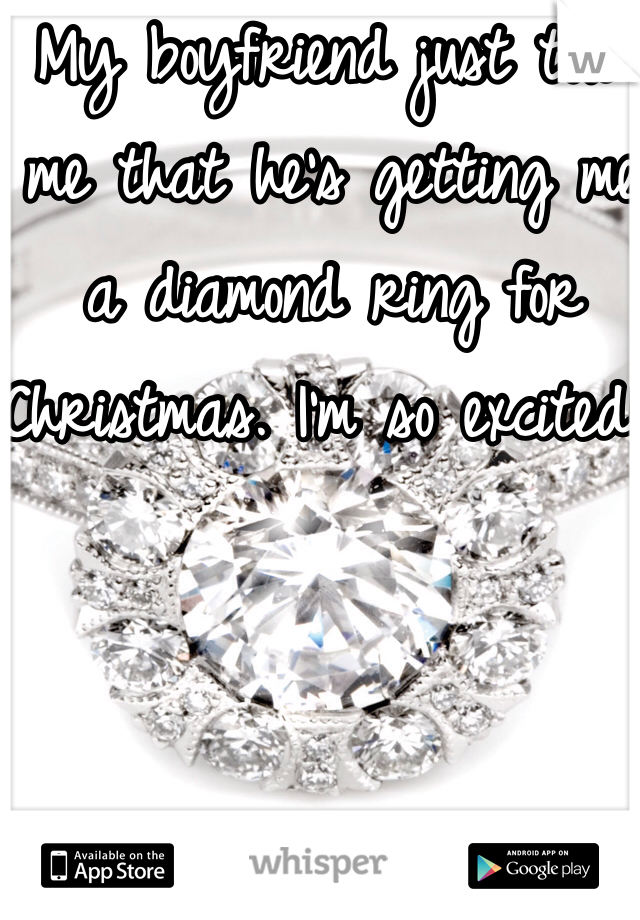 My boyfriend just told me that he's getting me a diamond ring for Christmas. I'm so excited! 