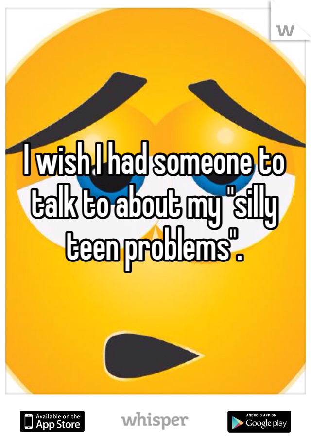 I wish I had someone to talk to about my "silly teen problems".
