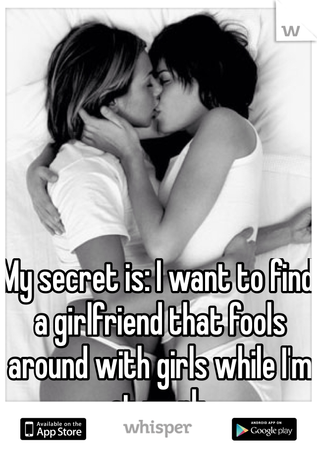 My secret is: I want to find a girlfriend that fools around with girls while I'm at work.