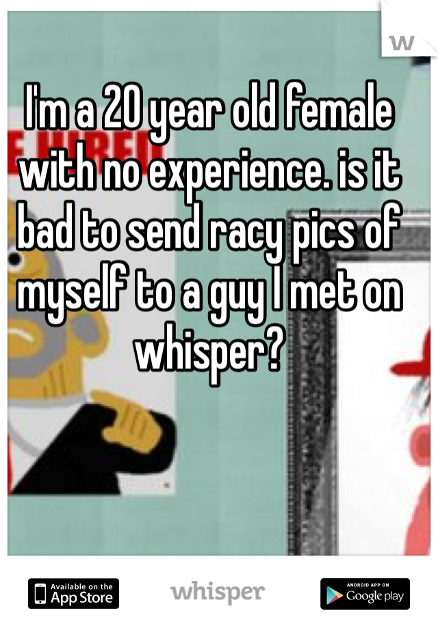 I'm a 20 year old female with no experience. is it bad to send racy pics of myself to a guy I met on whisper? 