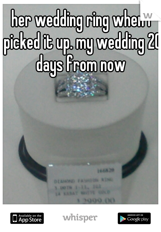 her wedding ring when I picked it up. my wedding 20 days from now 