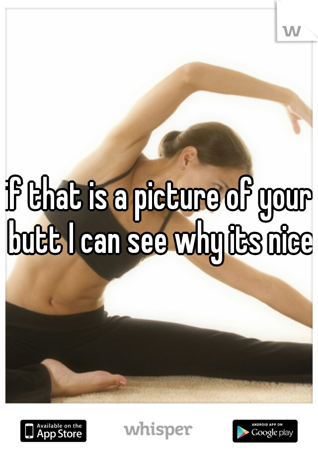 if that is a picture of your butt I can see why its nice