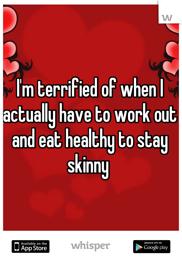 I'm terrified of when I actually have to work out and eat healthy to stay skinny 