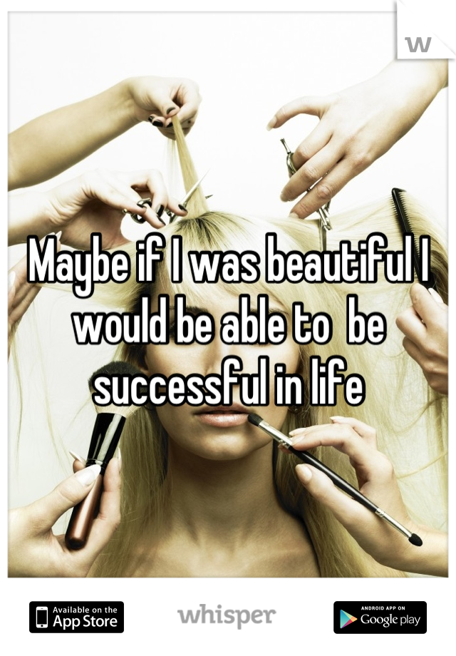 Maybe if I was beautiful I would be able to  be successful in life