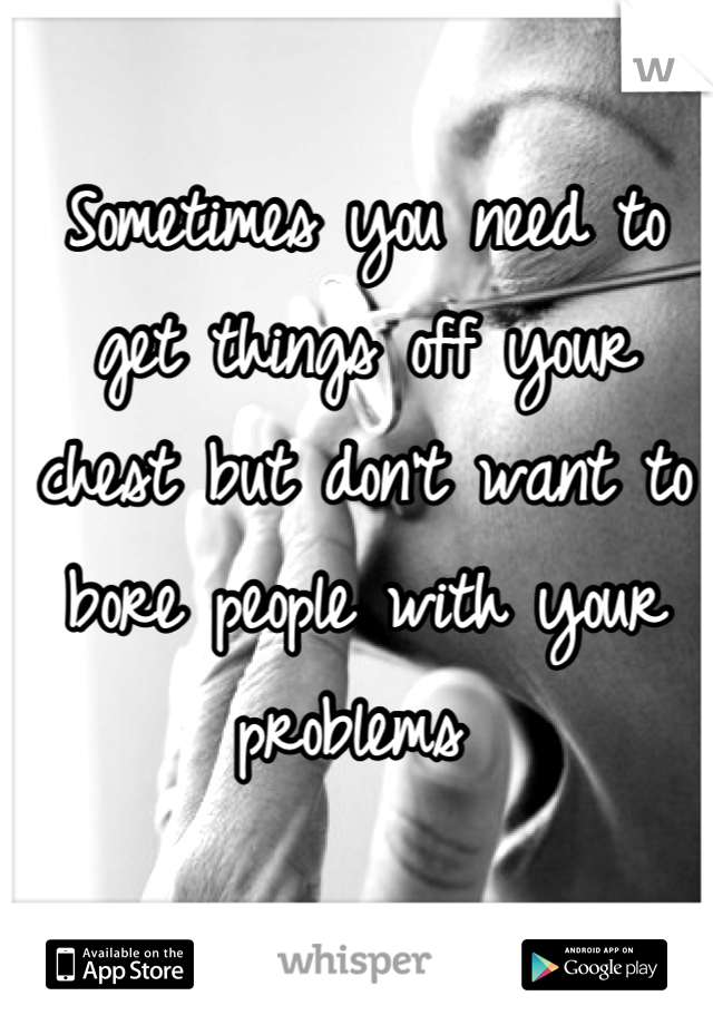 Sometimes you need to get things off your chest but don't want to bore people with your problems 
