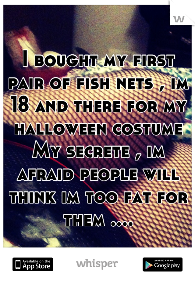 I bought my first pair of fish nets , im 18 and there for my halloween costume 
My secrete , im afraid people will think im too fat for them ....