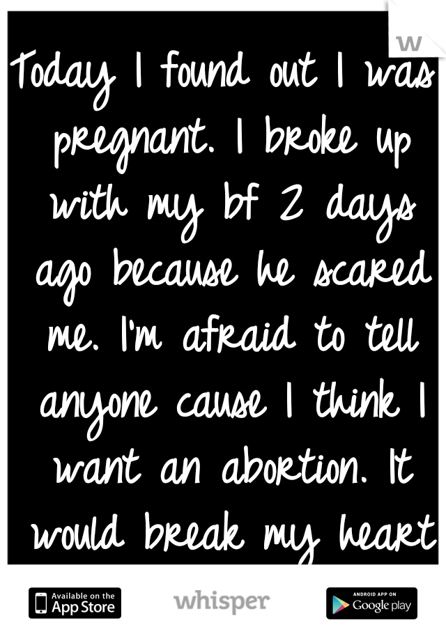 Today I found out I was pregnant. I broke up with my bf 2 days ago because he scared me. I'm afraid to tell anyone cause I think I want an abortion. It would break my heart to do it though. 