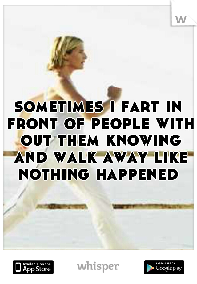sometimes i fart in front of people with out them knowing and walk away like nothing happened 