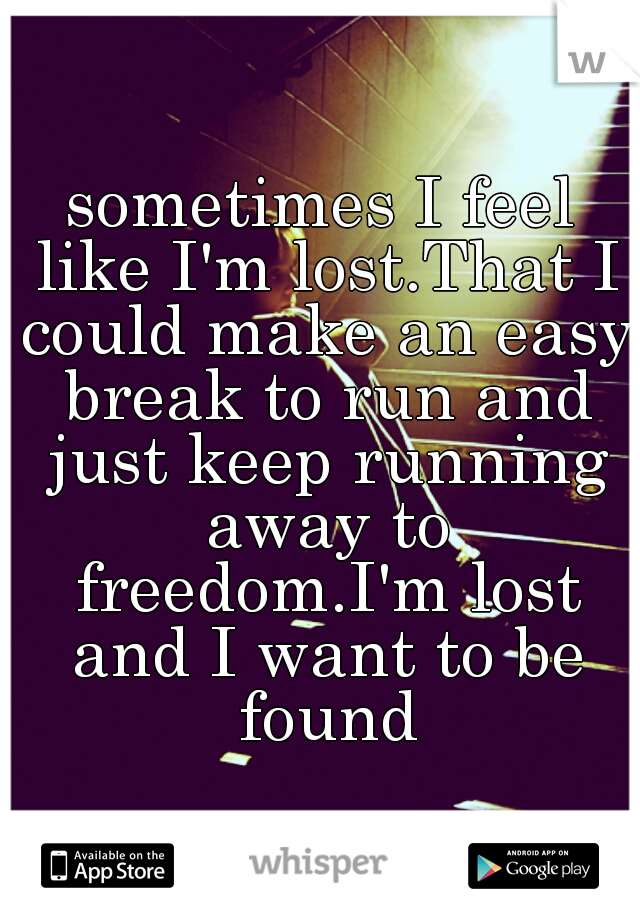 sometimes I feel like I'm lost.That I could make an easy break to run and just keep running away to freedom.I'm lost and I want to be found