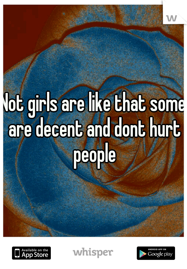 Not girls are like that some are decent and dont hurt people