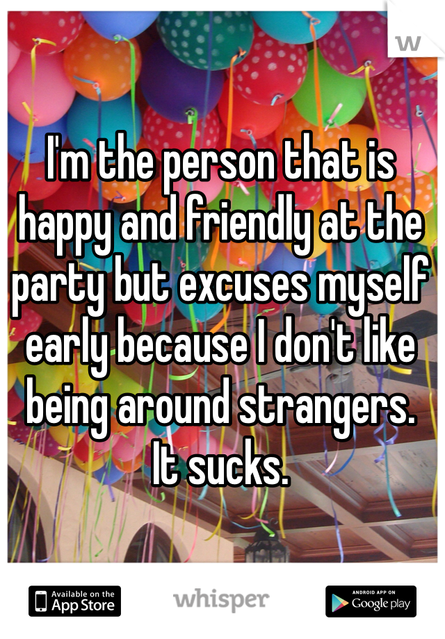 I'm the person that is happy and friendly at the party but excuses myself early because I don't like being around strangers. 
It sucks. 