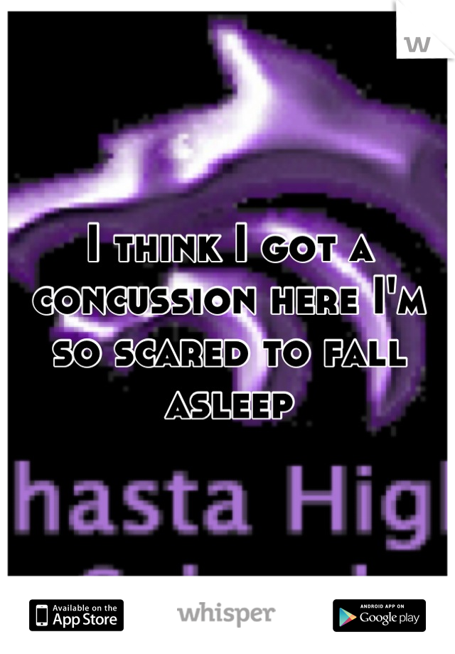 I think I got a concussion here I'm so scared to fall asleep