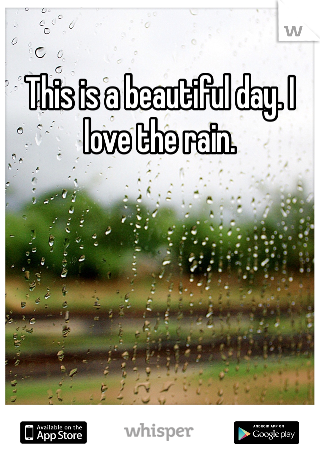 This is a beautiful day. I love the rain.