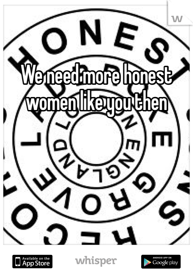 We need more honest women like you then