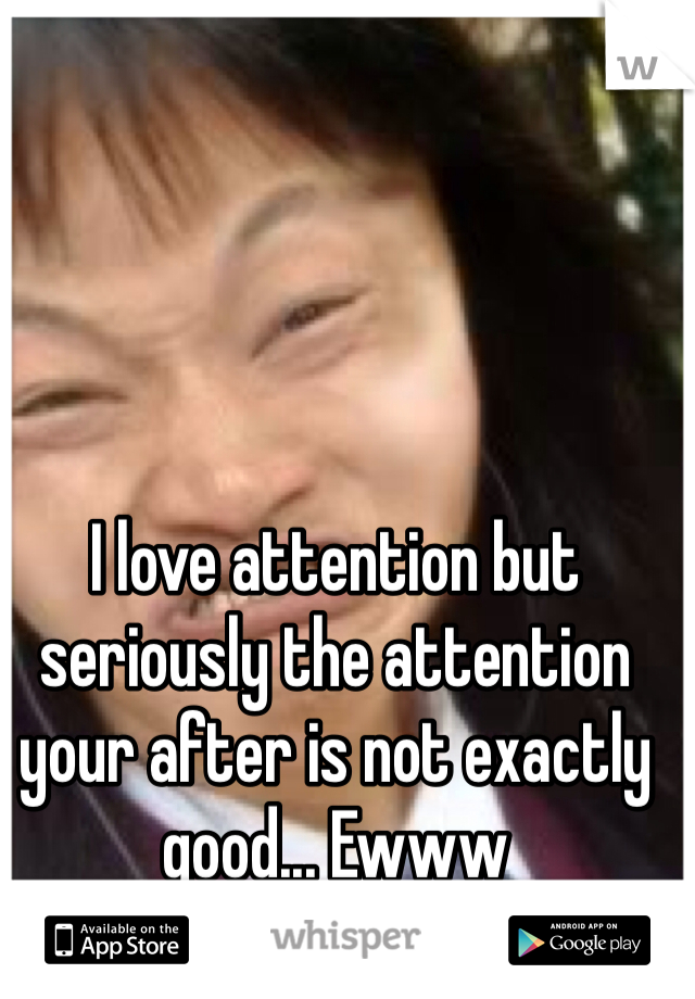 I love attention but seriously the attention your after is not exactly good... Ewww