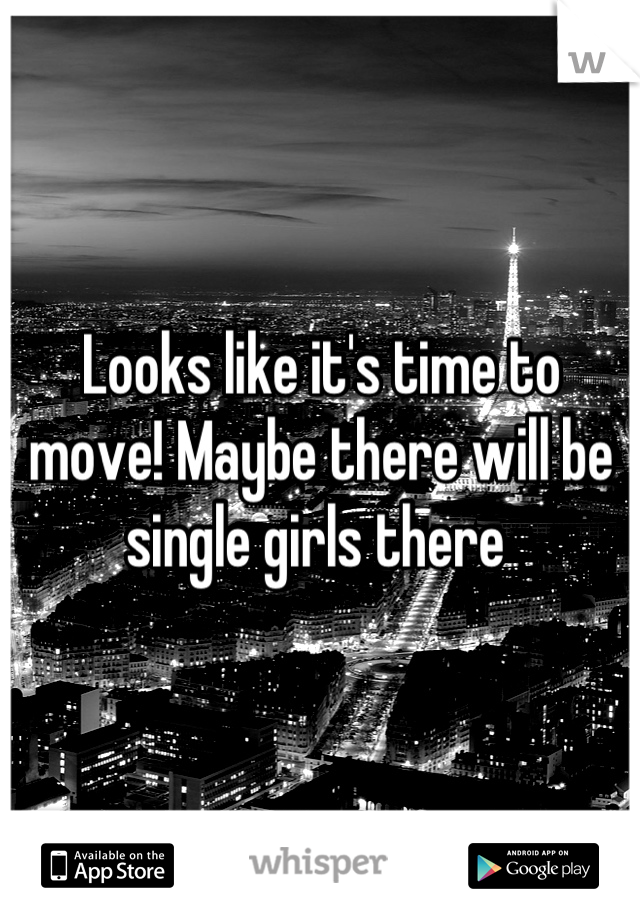 Looks like it's time to move! Maybe there will be single girls there 