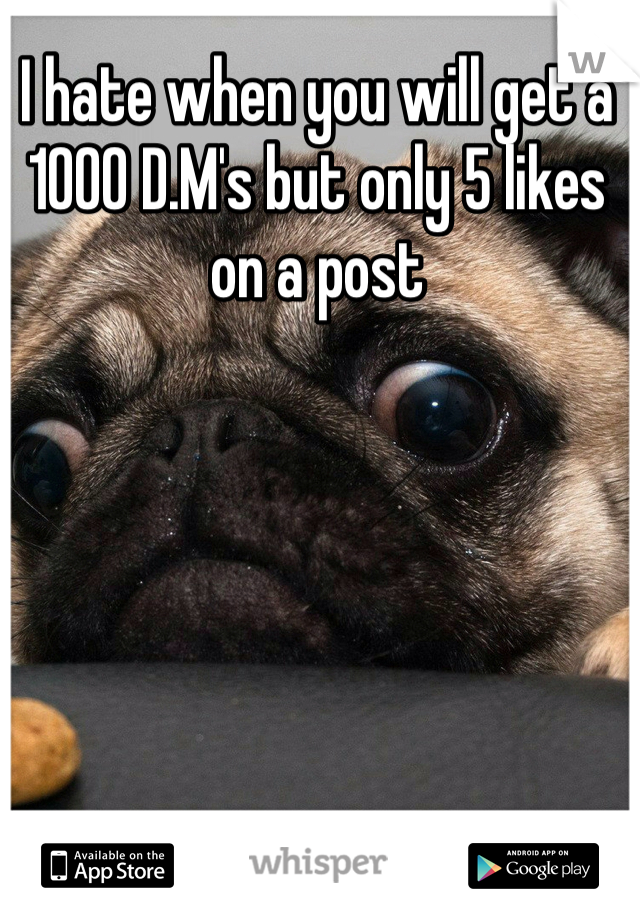 I hate when you will get a 1000 D.M's but only 5 likes on a post 