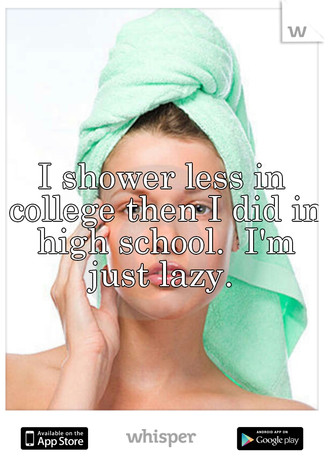 I shower less in college then I did in high school.  I'm just lazy. 