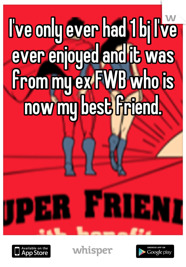 I've only ever had 1 bj I've ever enjoyed and it was from my ex FWB who is now my best friend.