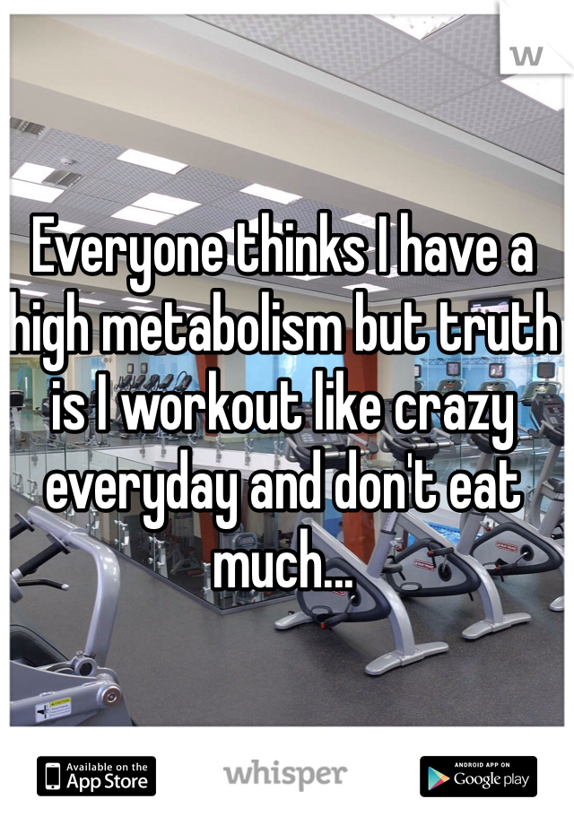 Everyone thinks I have a high metabolism but truth is I workout like crazy everyday and don't eat much...
