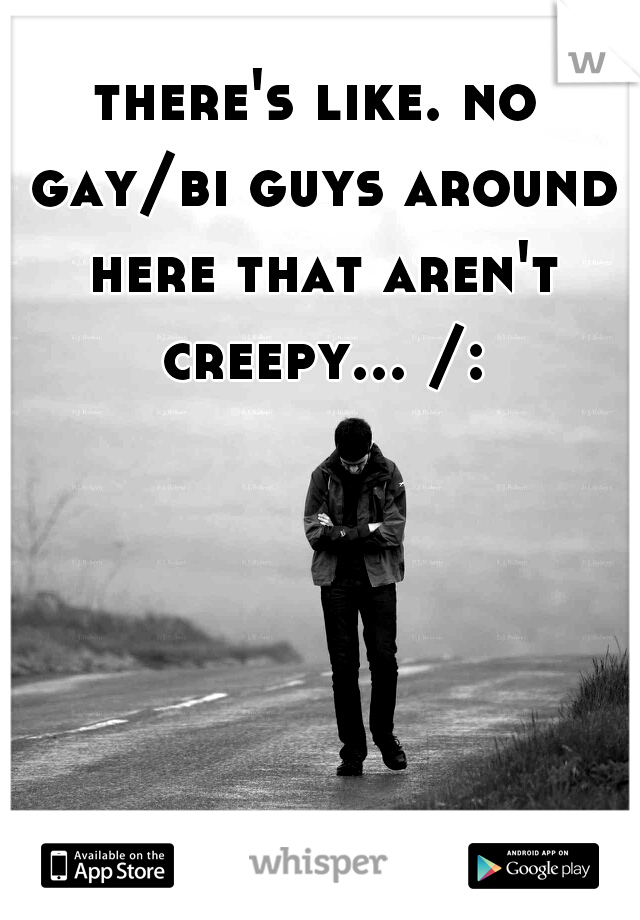 there's like. no gay/bi guys around here that aren't creepy... /: