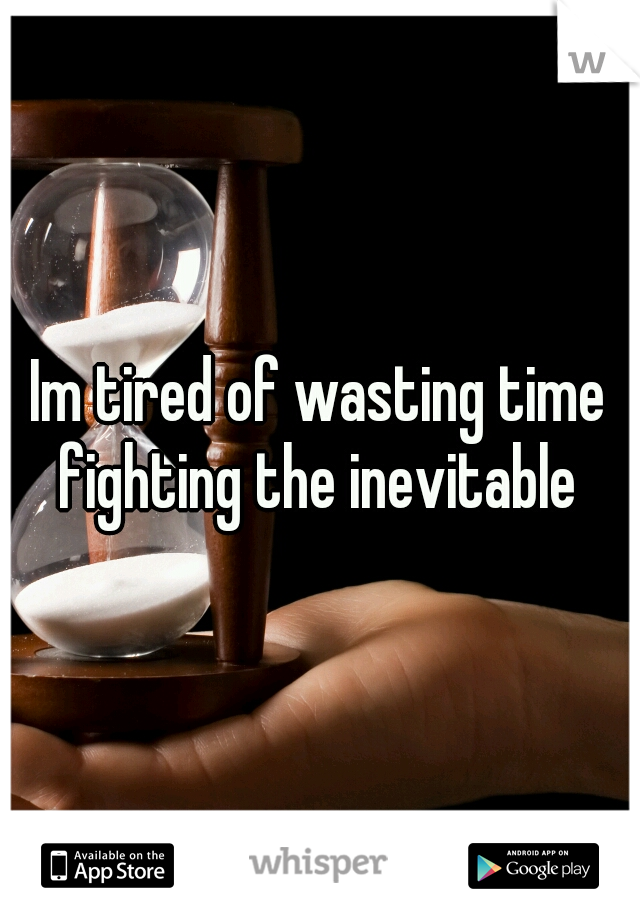 Im tired of wasting time fighting the inevitable 