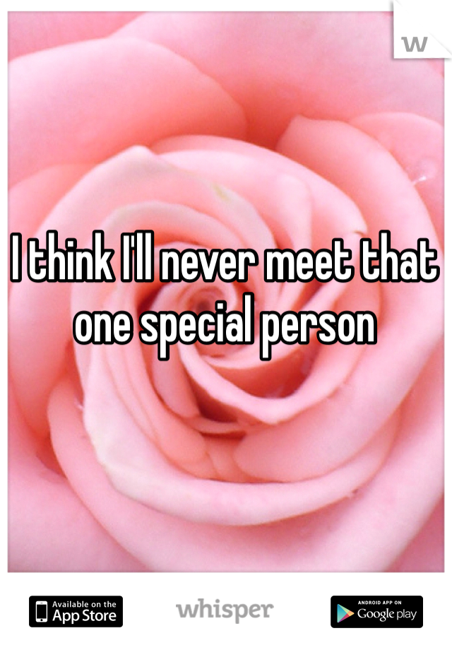 I think I'll never meet that 
one special person 