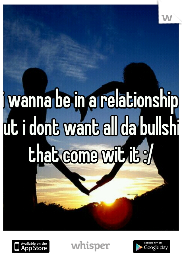 i wanna be in a relationship but i dont want all da bullshit that come wit it :/
