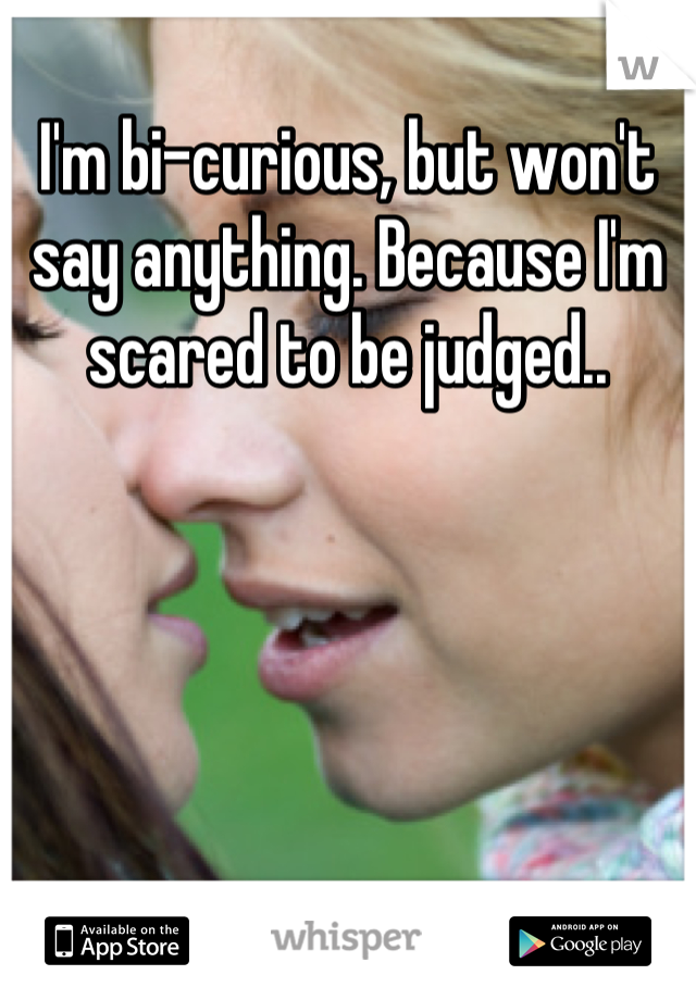 I'm bi-curious, but won't say anything. Because I'm scared to be judged..