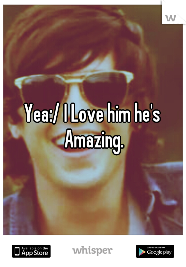 Yea:/ I Love him he's Amazing.